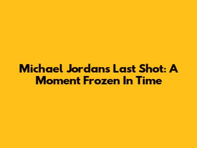 Michael Jordan's Last Shot: A Moment Frozen In Time