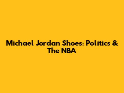 Michael Jordan Shoes: Politics & The NBA