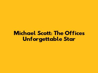Michael Scott: The Office's Unforgettable Star