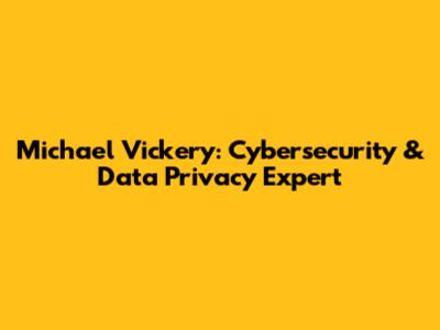 Michael Vickery: Cybersecurity & Data Privacy Expert