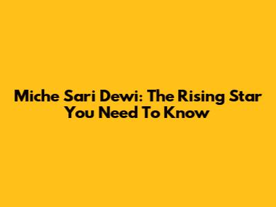 Miche Sari Dewi: The Rising Star You Need To Know