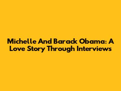 Michelle And Barack Obama: A Love Story Through Interviews