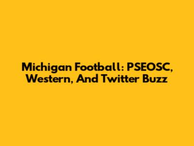 Michigan Football: PSEOSC, Western, And Twitter Buzz