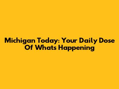 Michigan Today: Your Daily Dose Of What's Happening