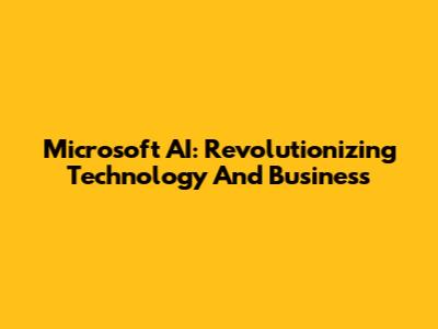 Microsoft AI: Revolutionizing Technology And Business