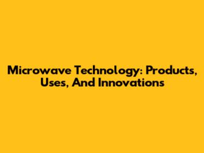 Microwave Technology: Products, Uses, And Innovations
