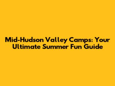 Mid-Hudson Valley Camps: Your Ultimate Summer Fun Guide