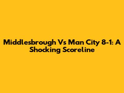 Middlesbrough Vs Man City 8-1: A Shocking Scoreline