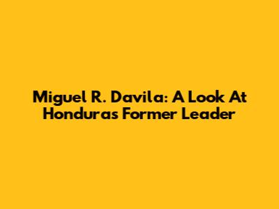 Miguel R. Davila: A Look At Honduras' Former Leader