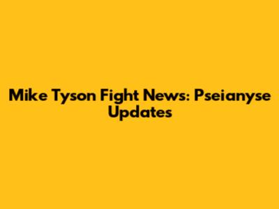 Mike Tyson Fight News: Pseianyse Updates