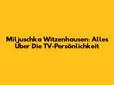Miljuschka Witzenhausen: Alles Über Die TV-Persönlichkeit