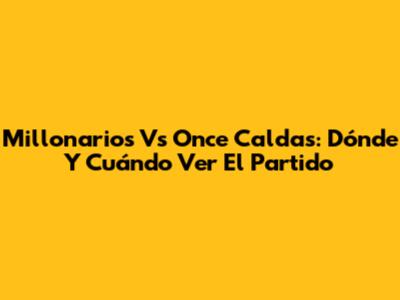 Millonarios Vs Once Caldas: Dónde Y Cuándo Ver El Partido