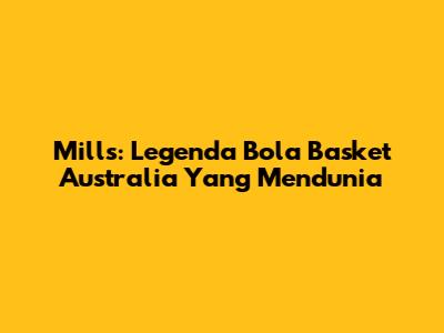 Mills: Legenda Bola Basket Australia Yang Mendunia