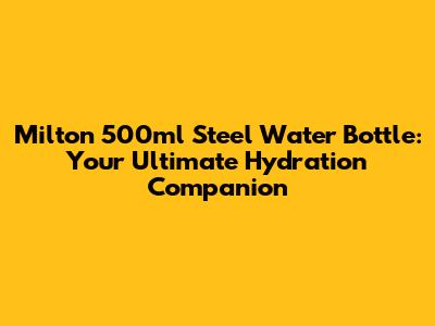 Milton 500ml Steel Water Bottle: Your Ultimate Hydration Companion