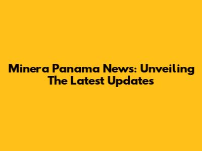 Minera Panama News: Unveiling The Latest Updates