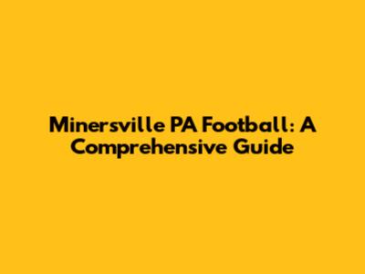 Minersville PA Football: A Comprehensive Guide