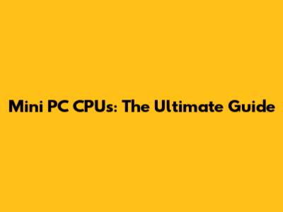 Mini PC CPUs: The Ultimate Guide