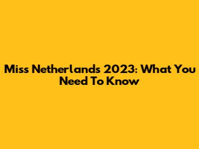 Miss Netherlands 2023: What You Need To Know