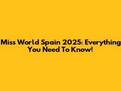 Miss World Spain 2025: Everything You Need To Know!