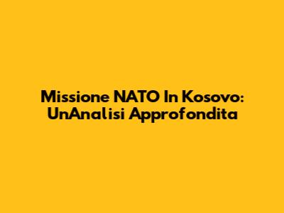 Missione NATO In Kosovo: Un'Analisi Approfondita