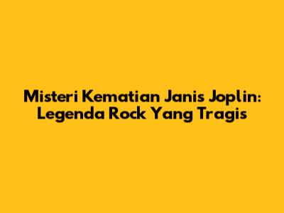Misteri Kematian Janis Joplin: Legenda Rock Yang Tragis