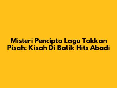 Misteri Pencipta Lagu Takkan Pisah: Kisah Di Balik Hits Abadi