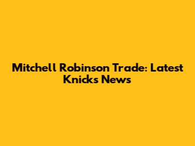 Mitchell Robinson Trade: Latest Knicks News
