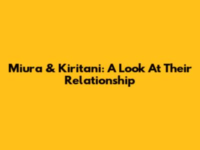Miura & Kiritani: A Look At Their Relationship