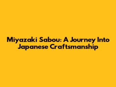 Miyazaki Sabou: A Journey Into Japanese Craftsmanship