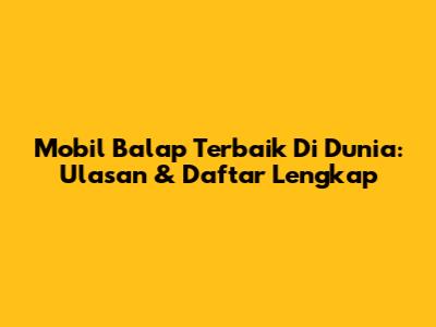 Mobil Balap Terbaik Di Dunia: Ulasan & Daftar Lengkap