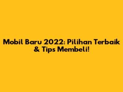 Mobil Baru 2022: Pilihan Terbaik & Tips Membeli!