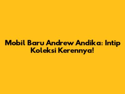 Mobil Baru Andrew Andika: Intip Koleksi Kerennya!