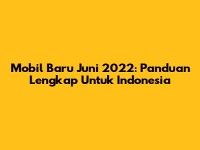 Mobil Baru Juni 2022: Panduan Lengkap Untuk Indonesia