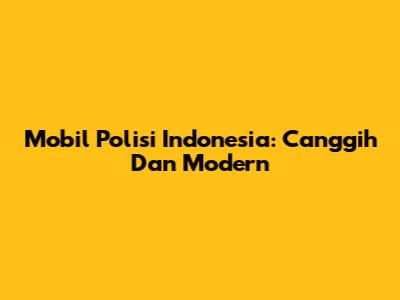 Mobil Polisi Indonesia: Canggih Dan Modern