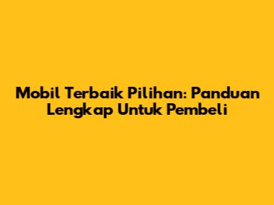 Mobil Terbaik Pilihan: Panduan Lengkap Untuk Pembeli