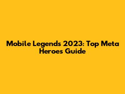 Mobile Legends 2023: Top Meta Heroes Guide