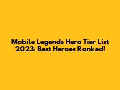 Mobile Legends Hero Tier List 2023: Best Heroes Ranked!