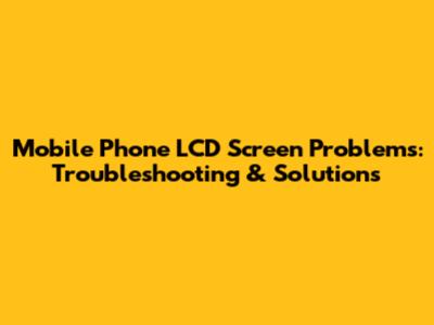 Mobile Phone LCD Screen Problems: Troubleshooting & Solutions
