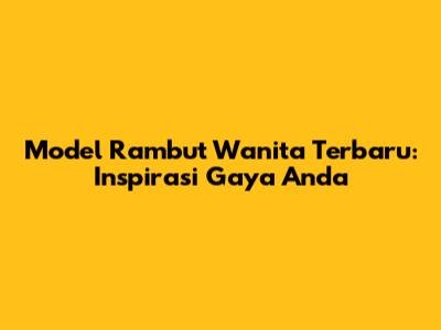 Model Rambut Wanita Terbaru: Inspirasi Gaya Anda