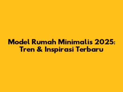 Model Rumah Minimalis 2025: Tren & Inspirasi Terbaru