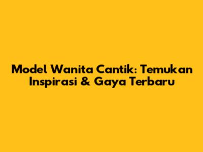 Model Wanita Cantik: Temukan Inspirasi & Gaya Terbaru