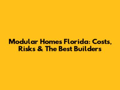 Modular Homes Florida: Costs, Risks & The Best Builders