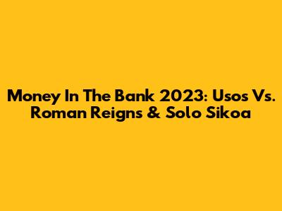 Money In The Bank 2023: Usos Vs. Roman Reigns & Solo Sikoa