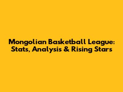 Mongolian Basketball League: Stats, Analysis & Rising Stars