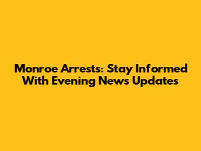 Monroe Arrests: Stay Informed With Evening News Updates