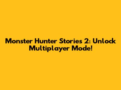Monster Hunter Stories 2: Unlock Multiplayer Mode!