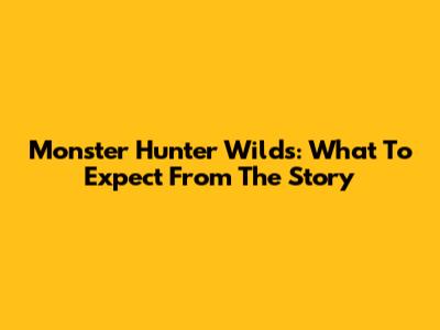 Monster Hunter Wilds: What To Expect From The Story