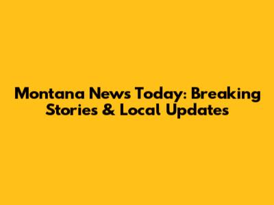 Montana News Today: Breaking Stories & Local Updates