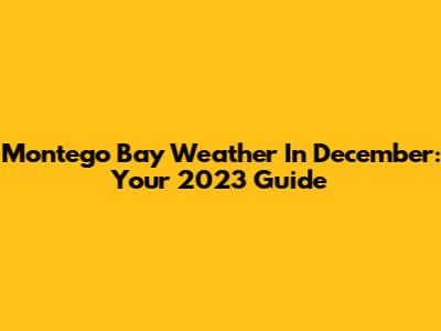 Montego Bay Weather In December: Your 2023 Guide