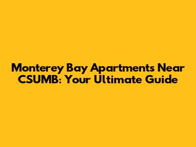 Monterey Bay Apartments Near CSUMB: Your Ultimate Guide